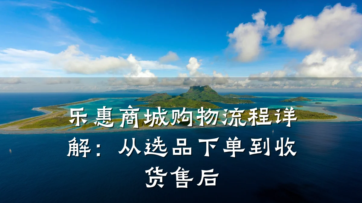 乐惠商城购物流程详解:从选品下单到收货售后
