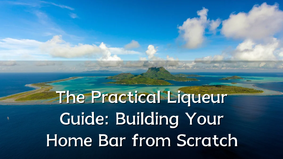 The Practical Liqueur Guide: Building Your Home Bar from Scratch