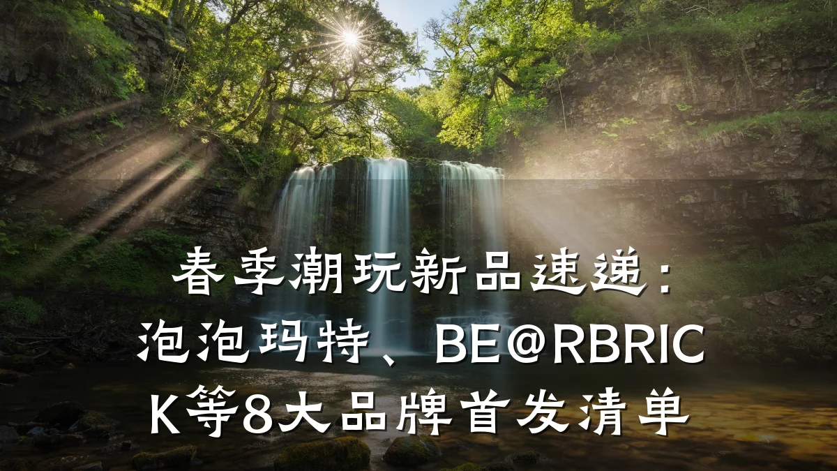 春季潮玩新品速递:泡泡玛特、BE@RBRICK等8大品牌首发清单