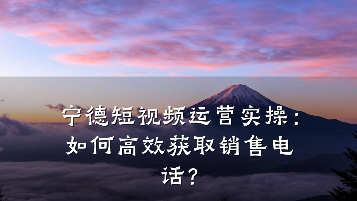 宁德短视频运营实操：如何高效获取销售电话？